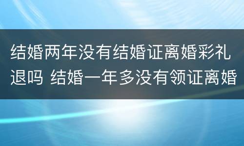 结婚两年没有结婚证离婚彩礼退吗 结婚一年多没有领证离婚退彩礼吗
