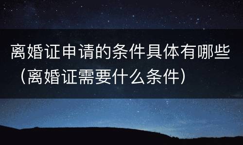 离婚证申请的条件具体有哪些（离婚证需要什么条件）