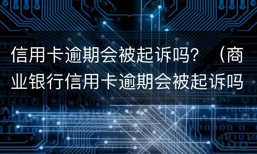 信用卡逾期会被起诉吗？（商业银行信用卡逾期会被起诉吗）