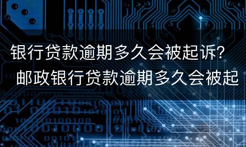 银行贷款逾期多久会被起诉？ 邮政银行贷款逾期多久会被起诉