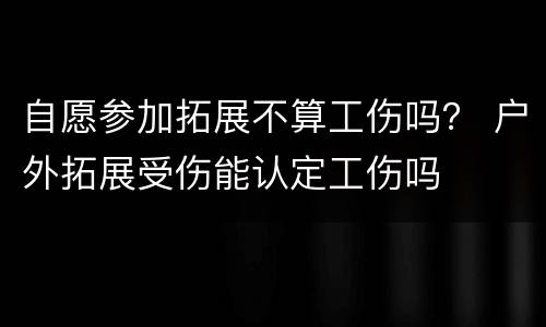 自愿参加拓展不算工伤吗？ 户外拓展受伤能认定工伤吗