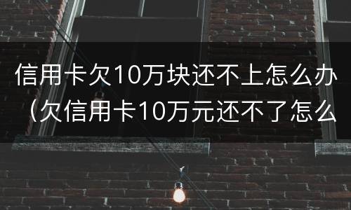 信用卡欠10万块还不上怎么办（欠信用卡10万元还不了怎么办）