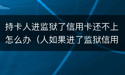 持卡人进监狱了信用卡还不上怎么办（人如果进了监狱信用卡还不了怎么办）