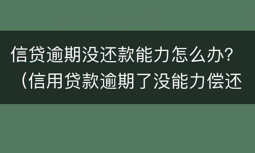 信贷逾期没还款能力怎么办？（信用贷款逾期了没能力偿还怎么办）