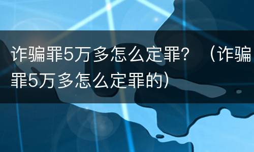 诈骗罪5万多怎么定罪？（诈骗罪5万多怎么定罪的）