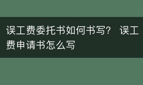 误工费委托书如何书写？ 误工费申请书怎么写