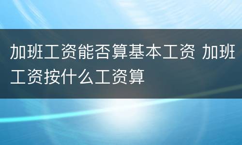 加班工资能否算基本工资 加班工资按什么工资算