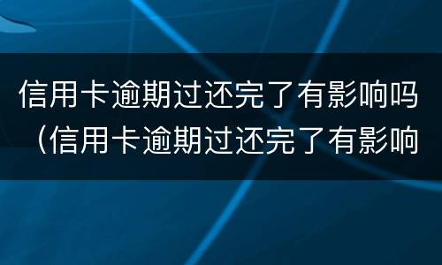 信用卡逾期过还完了有影响吗（信用卡逾期过还完了有影响吗知乎）