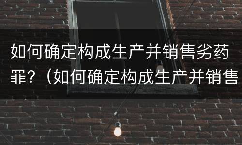 如何确定构成生产并销售劣药罪?（如何确定构成生产并销售劣药罪）