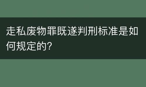 走私废物罪既遂判刑标准是如何规定的?