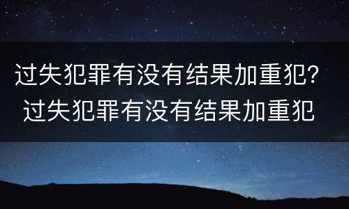 过失犯罪有没有结果加重犯？ 过失犯罪有没有结果加重犯