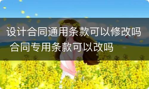 设计合同通用条款可以修改吗 合同专用条款可以改吗