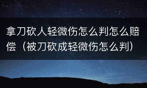 拿刀砍人轻微伤怎么判怎么赔偿（被刀砍成轻微伤怎么判）