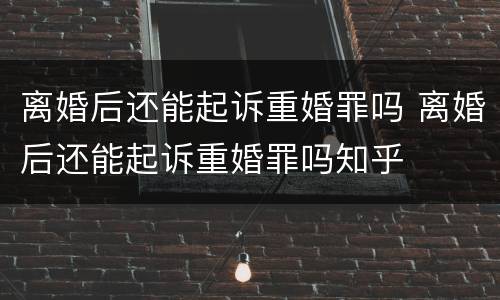 离婚后还能起诉重婚罪吗 离婚后还能起诉重婚罪吗知乎