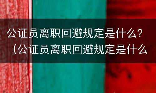 公证员离职回避规定是什么？（公证员离职回避规定是什么意思）