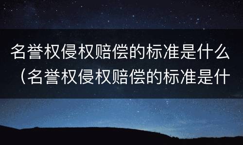名誉权侵权赔偿的标准是什么（名誉权侵权赔偿的标准是什么意思）