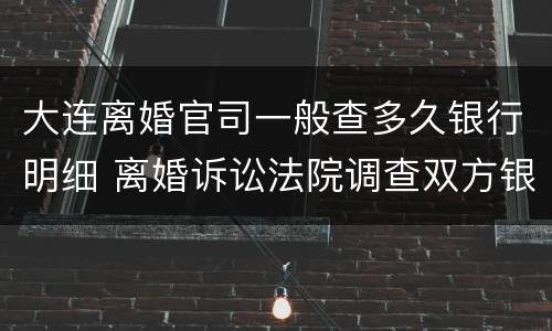 大连离婚官司一般查多久银行明细 离婚诉讼法院调查双方银行流水一般几年?