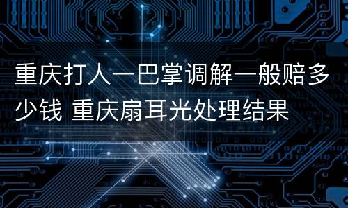 重庆打人一巴掌调解一般赔多少钱 重庆扇耳光处理结果