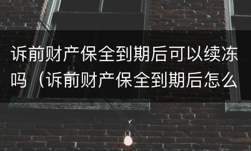 诉前财产保全到期后可以续冻吗（诉前财产保全到期后怎么处理）