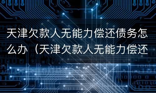 天津欠款人无能力偿还债务怎么办（天津欠款人无能力偿还债务怎么办手续）