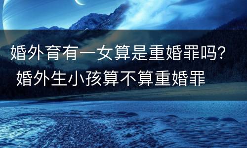 婚外育有一女算是重婚罪吗？ 婚外生小孩算不算重婚罪