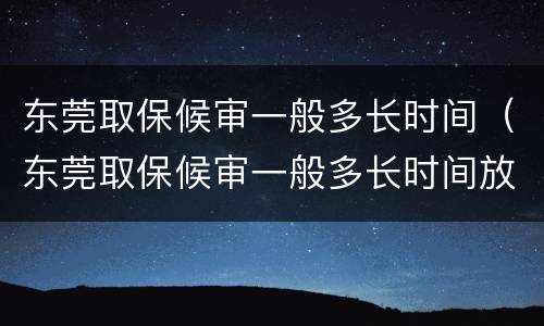 东莞取保候审一般多长时间（东莞取保候审一般多长时间放人）