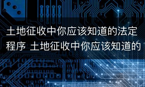 土地征收中你应该知道的法定程序 土地征收中你应该知道的法定程序有