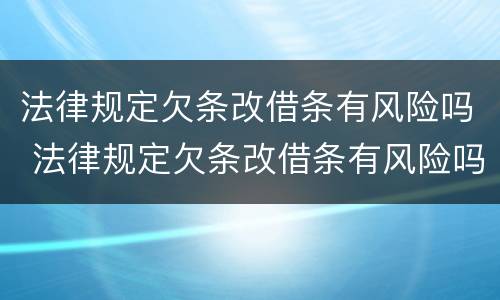 法律规定欠条改借条有风险吗 法律规定欠条改借条有风险吗怎么写