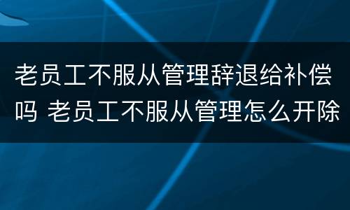 老员工不服从管理辞退给补偿吗 老员工不服从管理怎么开除