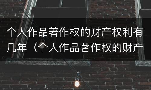 个人作品著作权的财产权利有几年（个人作品著作权的财产权保护期限）