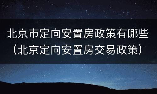 北京市定向安置房政策有哪些（北京定向安置房交易政策）
