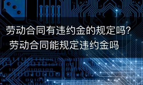 劳动合同有违约金的规定吗？ 劳动合同能规定违约金吗