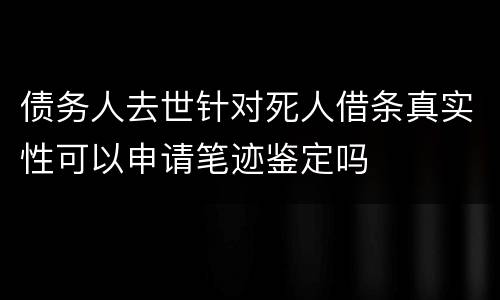 债务人去世针对死人借条真实性可以申请笔迹鉴定吗