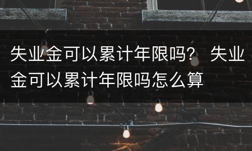 失业金可以累计年限吗？ 失业金可以累计年限吗怎么算