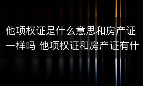 他项权证是什么意思和房产证一样吗 他项权证和房产证有什么区别