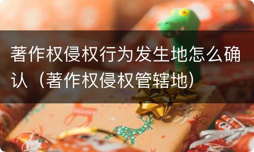 著作权侵权行为发生地怎么确认（著作权侵权管辖地）