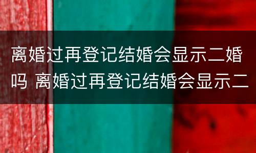 离婚过再登记结婚会显示二婚吗 离婚过再登记结婚会显示二婚吗知乎