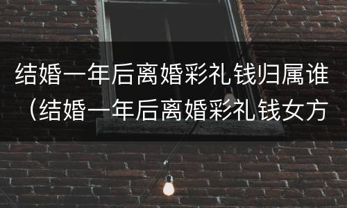 结婚一年后离婚彩礼钱归属谁（结婚一年后离婚彩礼钱女方用归还吗）