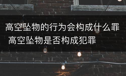 高空坠物的行为会构成什么罪 高空坠物是否构成犯罪