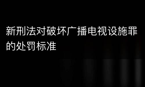 新刑法对破坏广播电视设施罪的处罚标准