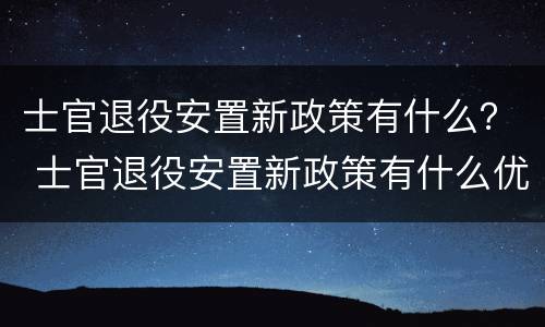 士官退役安置新政策有什么？ 士官退役安置新政策有什么优惠
