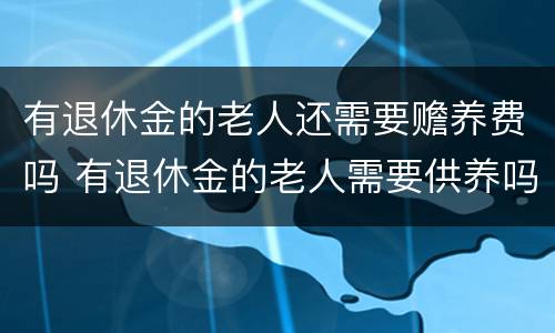 有退休金的老人还需要赡养费吗 有退休金的老人需要供养吗
