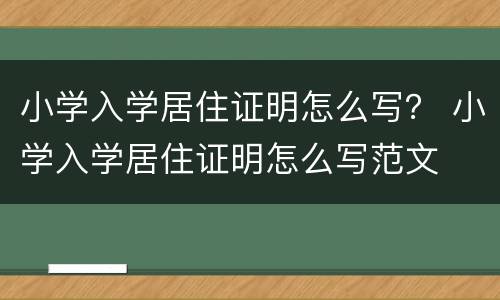 小学入学居住证明怎么写？ 小学入学居住证明怎么写范文