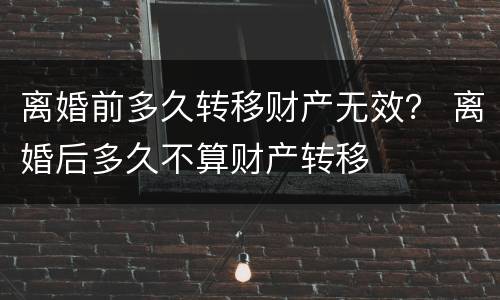 离婚前多久转移财产无效？ 离婚后多久不算财产转移