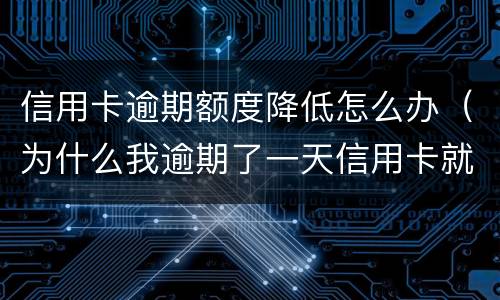 信用卡逾期额度降低怎么办（为什么我逾期了一天信用卡就降低了额度?）