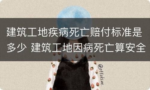 建筑工地疾病死亡赔付标准是多少 建筑工地因病死亡算安全事故吗