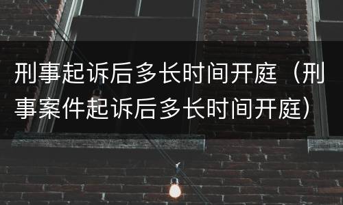 刑事起诉后多长时间开庭（刑事案件起诉后多长时间开庭）