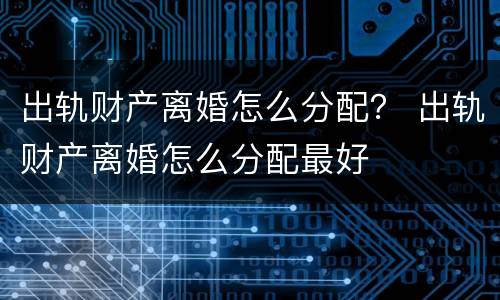 出轨财产离婚怎么分配？ 出轨财产离婚怎么分配最好