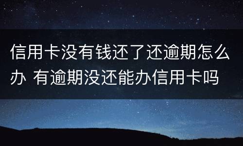 信用卡没有钱还了还逾期怎么办 有逾期没还能办信用卡吗