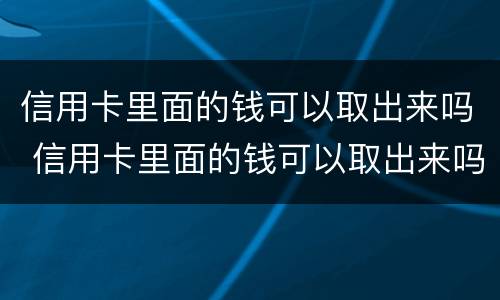 信用卡里面的钱可以取出来吗 信用卡里面的钱可以取出来吗现在